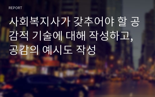 사회복지사가 갖추어야 할 공감적 기술에 대해 작성하고, 공감의 예시도 작성