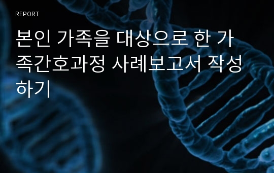 본인 가족을 대상으로 한 가족간호과정 사례보고서 작성하기