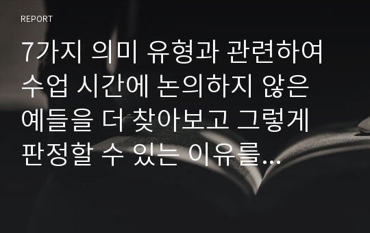 7가지 의미 유형과 관련하여 수업 시간에 논의하지 않은 예들을 더 찾아보고 그렇게 판정할 수 있는 이유를 설명하시오.