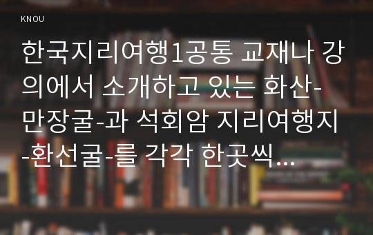 한국지리여행1공통 교재나 강의에서 소개하고 있는 화산-만장굴-과 석회암 지리여행지-환선굴-를 각각 한곳씩 선택하여 자연지리여행적 관점에서 소개하시오0K