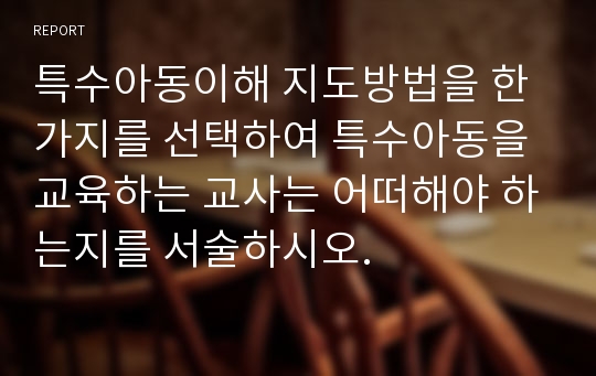 특수아동이해 지도방법을 한 가지를 선택하여 특수아동을 교육하는 교사는 어떠해야 하는지를 서술하시오.
