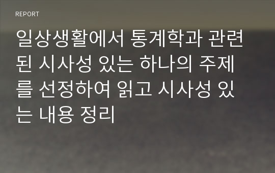 일상생활에서 통계학과 관련된 시사성 있는 하나의 주제를 선정하여 읽고 시사성 있는 내용 정리