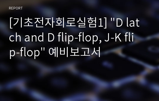 [기초전자회로실험1] &quot;D latch and D flip-flop, J-K flip-flop&quot; 예비보고서