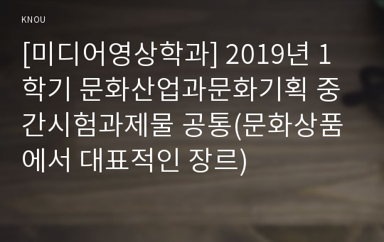 [미디어영상학과] 2019년 1학기 문화산업과문화기획 중간시험과제물 공통(문화상품에서 대표적인 장르)