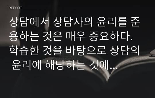 상담에서 상담사의 윤리를 준용하는 것은 매우 중요하다. 학습한 것을 바탕으로 상담의 윤리에 해당하는 것에 대해 구체적인 사례를 들어 4가지 설명하시오