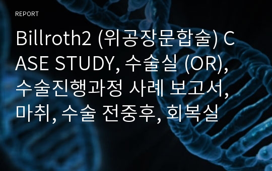 Billroth2 (위공장문합술) CASE STUDY, 수술실 (OR), 수술진행과정 사례 보고서, 마취, 수술 전중후, 회복실