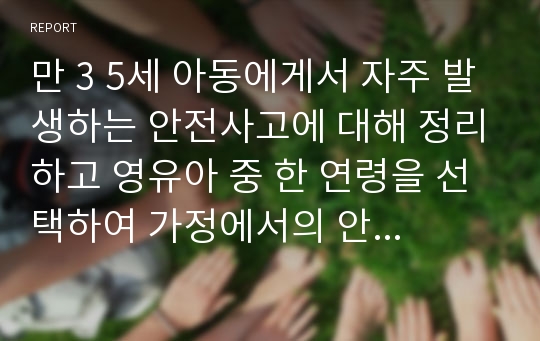 만 3 5세 아동에게서 자주 발생하는 안전사고에 대해 정리하고 영유아 중 한 연령을 선택하여 가정에서의 안전지도와 관련된 활동계획안을 작성하시오