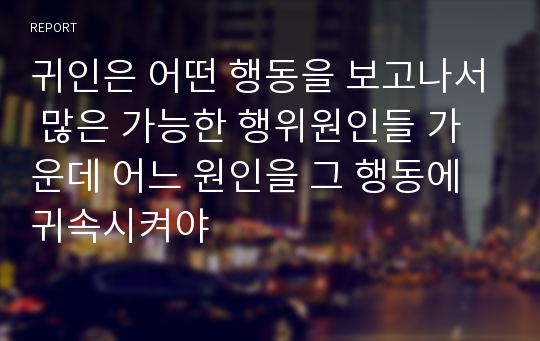 귀인은 어떤 행동을 보고나서 많은 가능한 행위원인들 가운데 어느 원인을 그 행동에 귀속시켜야