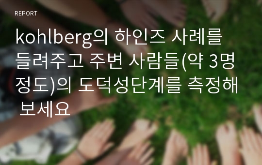 kohlberg의 하인즈 사례를 들려주고 주변 사람들(약 3명정도)의 도덕성단계를 측정해 보세요