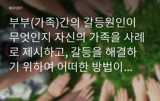 부부(가족)간의 갈등원인이 무엇인지 자신의 가족을 사례로 제시하고, 갈등을 해결하기 위하여 어떠한 방법이 효과적이라고 생각하는지 자신의 생각을 정리하시오.