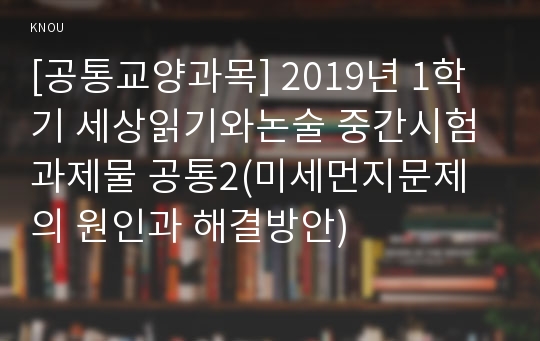 [공통교양과목] 2019년 1학기 세상읽기와논술 중간시험과제물 공통2(미세먼지문제의 원인과 해결방안)