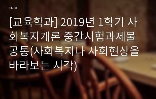 [교육학과] 2019년 1학기 사회복지개론 중간시험과제물 공통(사회복지나 사회현상을 바라보는 시각)