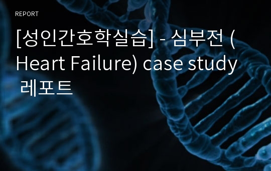 [성인간호학실습] - 심부전 (Heart Failure) case study 레포트