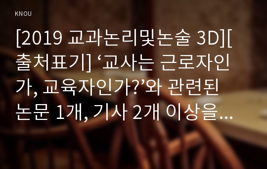 [2019 교과논리및논술 3D][출처표기] ‘교사는 근로자인가, 교육자인가?’와 관련된 논문 1개, 기사 2개 이상을 읽고, 주제와 관련된 논술문을 작성하시오