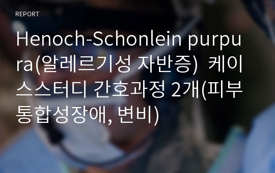 Henoch-Schonlein purpura(알레르기성 자반증)  케이스스터디 간호과정 2개(피부통합성장애, 변비)