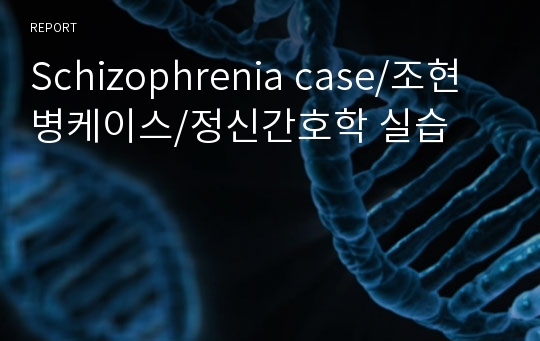 Schizophrenia case/조현병케이스/정신간호학 실습