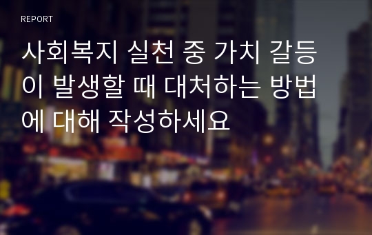 사회복지 실천 중 가치 갈등이 발생할 때 대처하는 방법에 대해 작성하세요