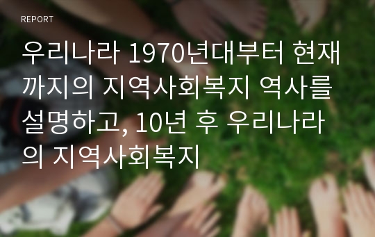 우리나라 1970년대부터 현재까지의 지역사회복지 역사를 설명하고, 10년 후 우리나라의 지역사회복지