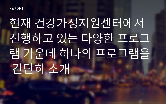 현재 건강가정지원센터에서 진행하고 있는 다양한 프로그램 가운데 하나의 프로그램을 간단히 소개