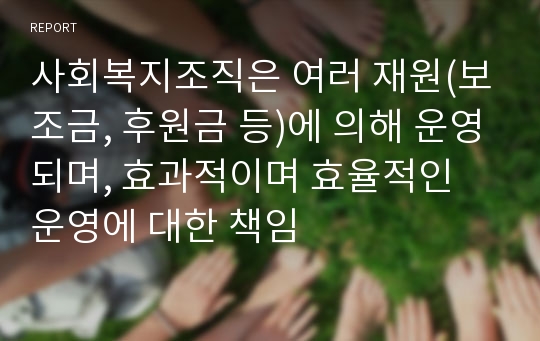 사회복지조직은 여러 재원(보조금, 후원금 등)에 의해 운영되며, 효과적이며 효율적인 운영에 대한 책임