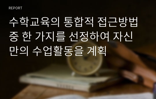 수학교육의 통합적 접근방법 중 한 가지를 선정하여 자신만의 수업활동을 계획