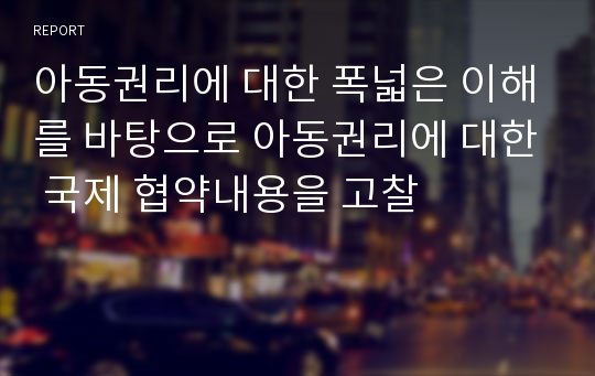 아동권리에 대한 폭넓은 이해를 바탕으로 아동권리에 대한 국제 협약내용을 고찰