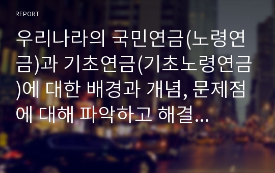 우리나라의 국민연금(노령연금)과 기초연금(기초노령연금)에 대한 배경과 개념, 문제점에 대해 파악하고 해결방안을 논리적으로 서술