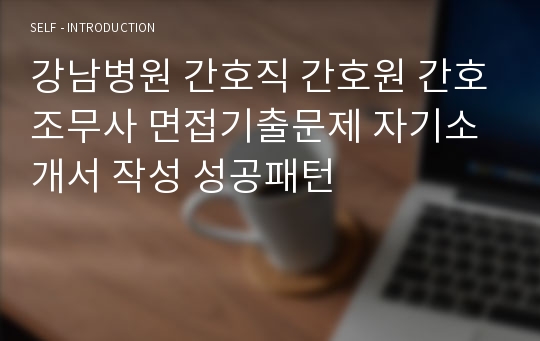 강남병원 간호직 간호원 간호조무사 면접기출문제 자기소개서 작성 성공패턴