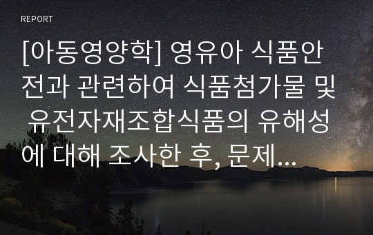 [아동영양학] 영유아 식품안전과 관련하여 식품첨가물 및 유전자재조합식품의 유해성에 대해 조사한 후, 문제점 및 규제방안을 제시