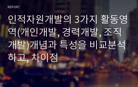 인적자원개발의 3가지 활동영역(개인개발, 경력개발, 조직개발)개념과 특성을 비교분석하고, 차이점