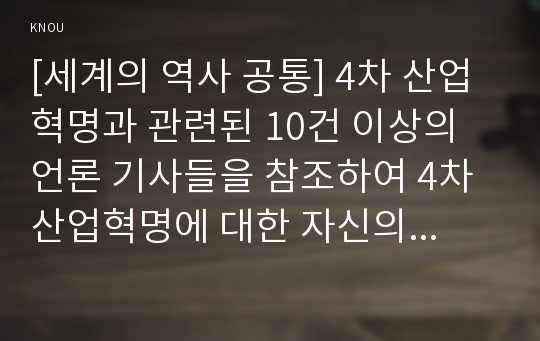 [세계의 역사 공통] 4차 산업혁명과 관련된 10건 이상의 언론 기사들을 참조하여 4차 산업혁명에 대한 자신의 입장을 기술하되, 위의 &lt;과제 작성시 지시사항&gt;을 유념하시오.