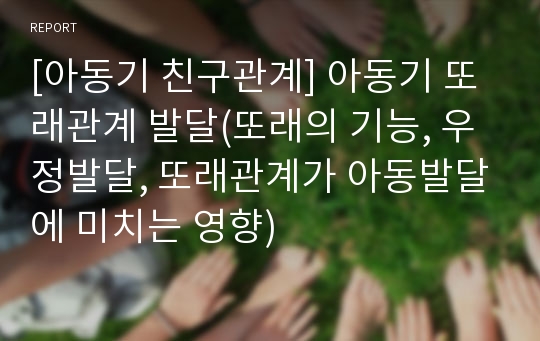 [아동기 친구관계] 아동기 또래관계 발달(또래의 기능, 우정발달, 또래관계가 아동발달에 미치는 영향)