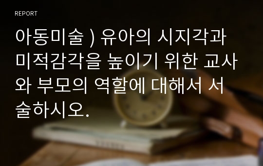 아동미술 ) 유아의 시지각과 미적감각을 높이기 위한 교사와 부모의 역할에 대해서 서술하시오.