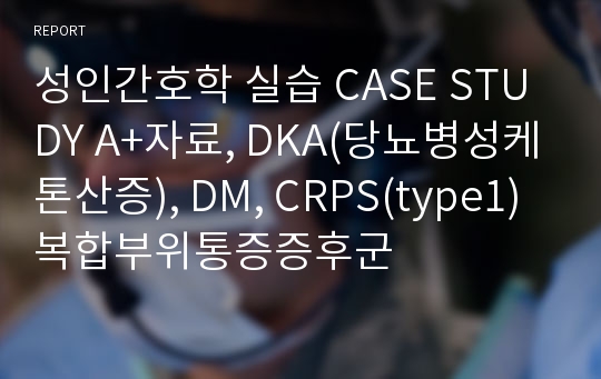 성인간호학 실습 CASE STUDY A+자료, DKA(당뇨병성케톤산증), DM, CRPS(type1)복합부위통증증후군
