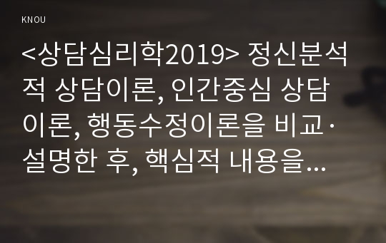 &lt;상담심리학2019&gt; 정신분석적 상담이론, 인간중심 상담이론, 행동수정이론을 비교·설명한 후, 핵심적 내용을 정리하여 하나의 &lt;표&gt;로 요약하여 제시하시오.