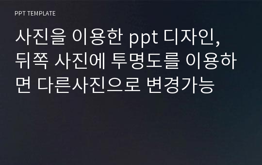 사진을 이용한 ppt 디자인, 뒤쪽 사진에 투명도를 이용하면 다른사진으로 변경가능