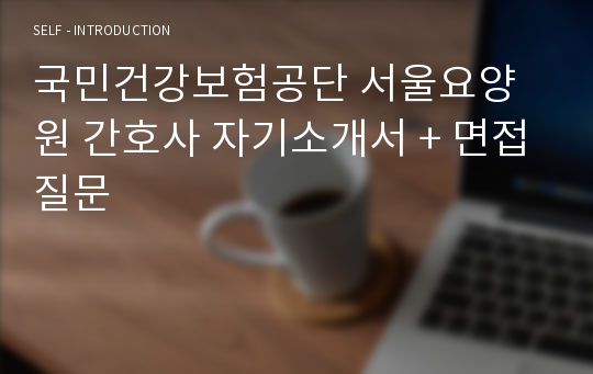 국민건강보험공단 서울요양원 간호사 자기소개서 + 면접질문