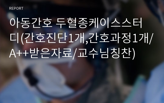 아동간호 두혈종케이스스터디(간호진단1개,간호과정1개/A++받은자료/교수님칭찬)