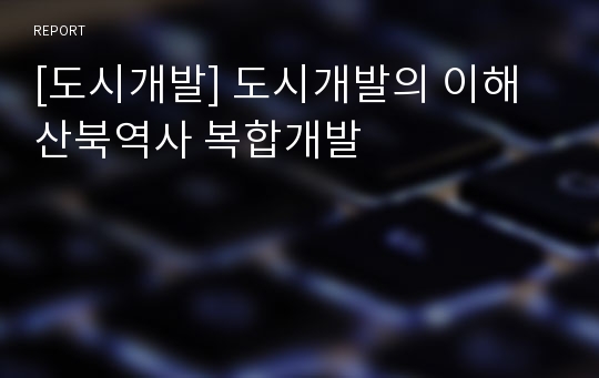 [도시개발] 도시개발의 이해 산북역사 복합개발