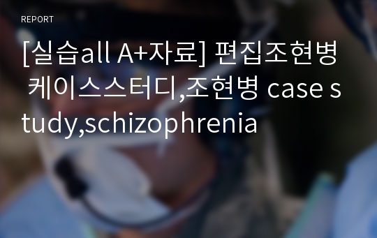 [실습all A+자료] 편집조현병 케이스스터디,조현병 case study,schizophrenia