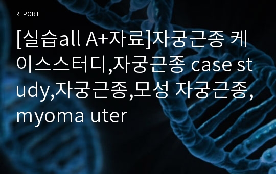 [실습all A+자료]자궁근종 케이스스터디,자궁근종 case study,자궁근종,모성 자궁근종,myoma uter