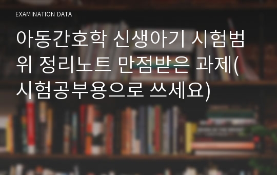 아동간호학 신생아기 시험범위 정리노트 만점받은 과제(시험공부용으로 쓰세요)