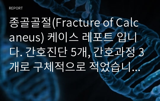 종골골절(Fracture of Calcaneus) 케이스 레포트 입니다. 간호진단 5개, 간호과정 3개로 구체적으로 적었습니다! A+받은 케이스스터디입니다.