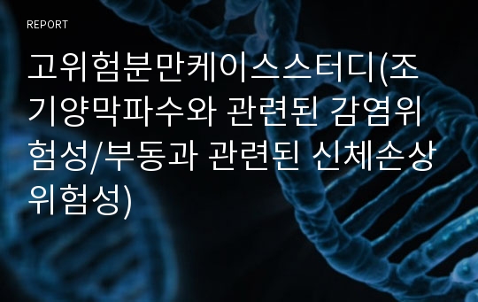 고위험분만케이스스터디(조기양막파수와 관련된 감염위험성/부동과 관련된 신체손상위험성)