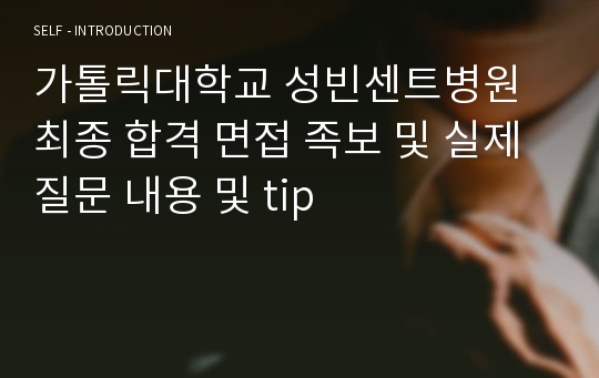 가톨릭대학교 성빈센트병원 최종 합격 면접 족보 및 실제 질문 내용 및 tip