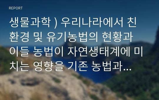 생물과학 ) 우리나라에서 친환경 및 유기농법의 현황과 이들 농법이 자연생태계에 미치는 영향을 기존 농법과 비교하여 설명하시오.