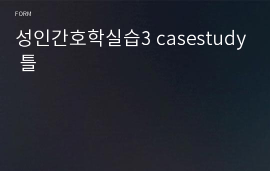 성인간호학실습3 casestudy 틀