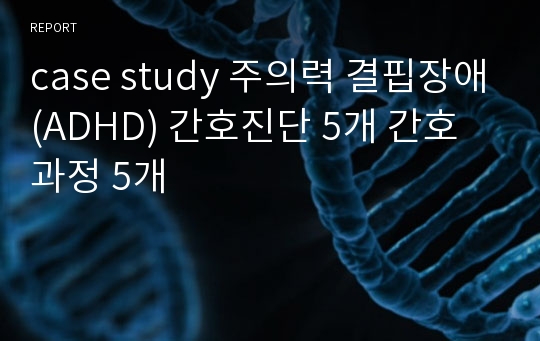 case study 주의력 결핍장애(ADHD) 간호진단 5개 간호과정 5개