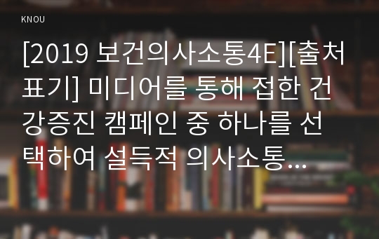 [2019 보건의사소통4E][출처표기] 미디어를 통해 접한 건강증진 캠페인 중 하나를 선택하여 설득적 의사소통 요건을 토대로 성공적인 캠페인이 되기 위한 조언을 제시하세요