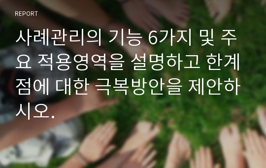 사례관리의 기능 6가지 및 주요 적용영역을 설명하고 한계점에 대한 극복방안을 제안하시오.